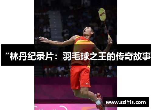 “林丹纪录片：羽毛球之王的传奇故事”