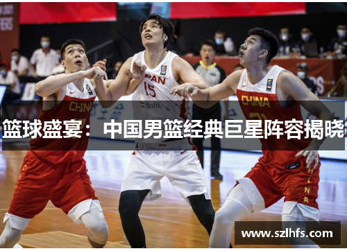 篮球盛宴：中国男篮经典巨星阵容揭晓